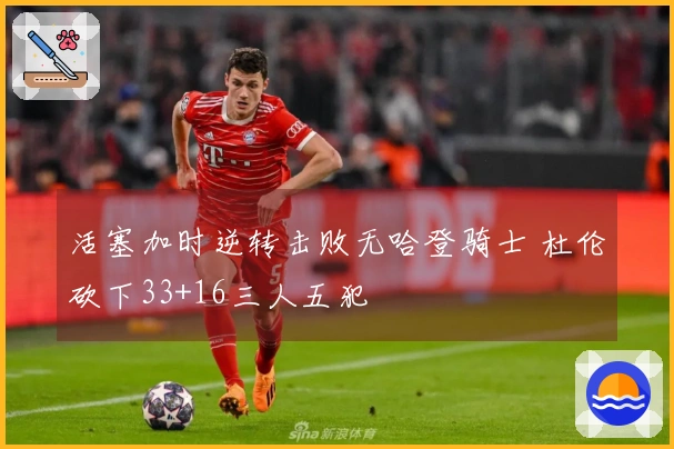 活塞加时逆转击败无哈登骑士 杜伦砍下33+16三人五犯