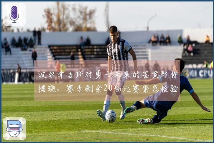 波尔津吉斯对勇士未来的答案即将揭晓，赛季剩余20场比赛紧急检验