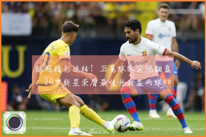 欧冠精彩逆转！卫冕球队实现翻盘，20岁新星荣膺最佳并狂轰两球###