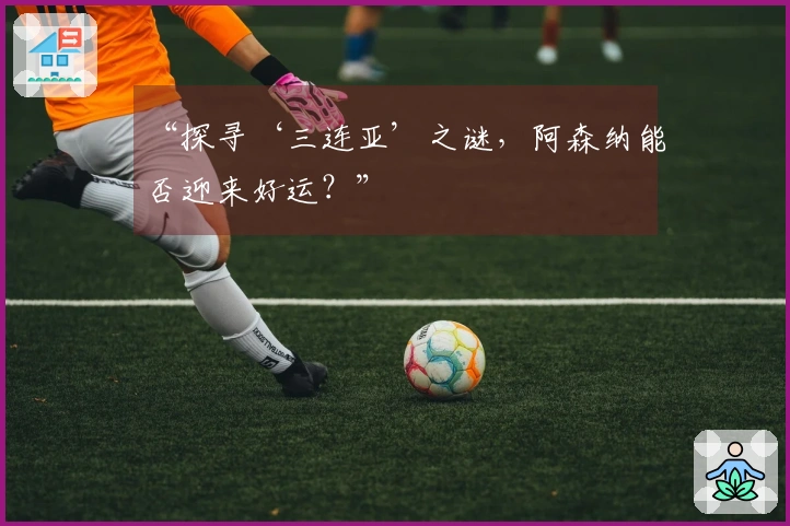 “探寻‘三连亚’之谜，阿森纳能否迎来好运？”