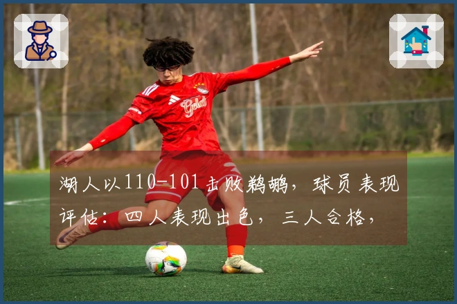 湖人以110-101击败鹈鹕，球员表现评估：四人表现出色，三人合格，二人状态低迷