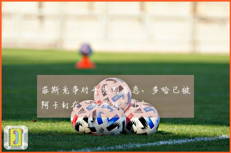 菲斯竞争对手先别着急，多哈已被阿卡钉在“耻辱榜”上！