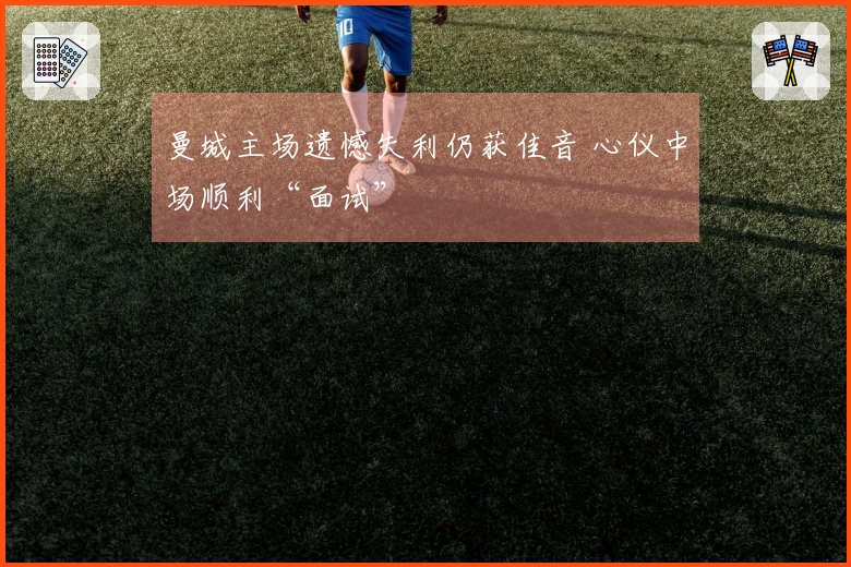 曼城主场遗憾失利仍获佳音 心仪中场顺利“面试”