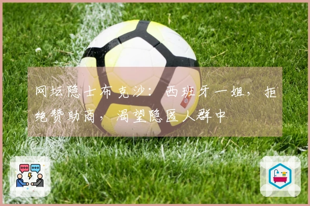 网坛隐士布克沙：西班牙一姐，拒绝赞助商，渴望隐匿人群中