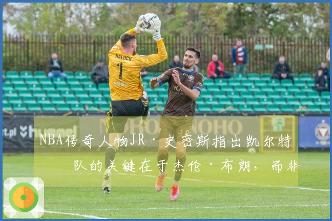 NBA传奇人物JR·史密斯指出凯尔特人队的关键在于杰伦·布朗，而非塔图姆