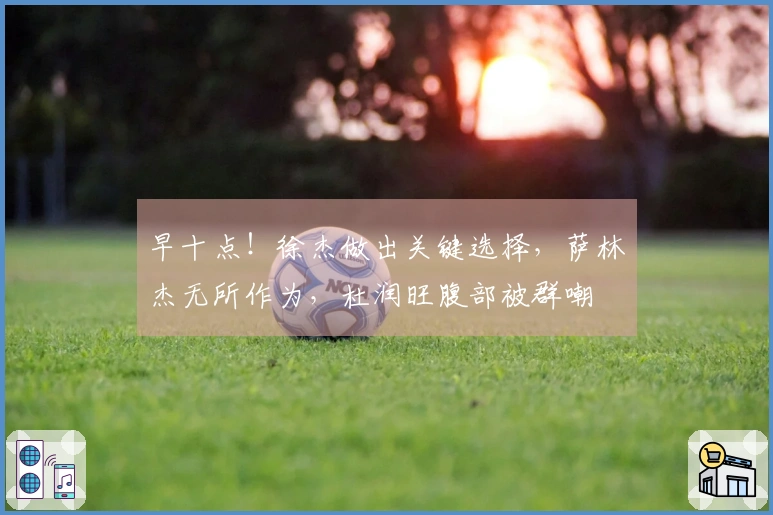 早十点！徐杰做出关键选择，萨林杰无所作为，杜润旺腹部被群嘲