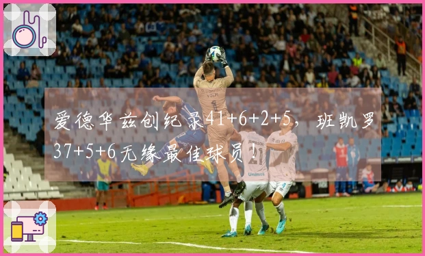 爱德华兹创纪录41+6+2+5，班凯罗37+5+6无缘最佳球员！