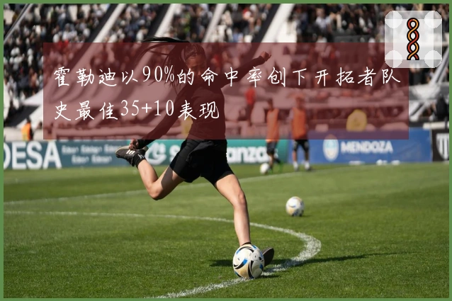 霍勒迪以90%的命中率创下开拓者队史最佳35+10表现