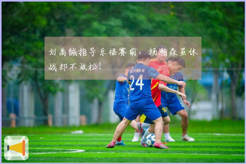 刘禹铖指导乐福赛前，杨瀚森虽休战却不放松！