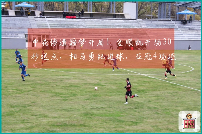 申花惨遭噩梦开局！金顺凯开场30秒送点，相马勇纪进球，亚冠4场连续失球