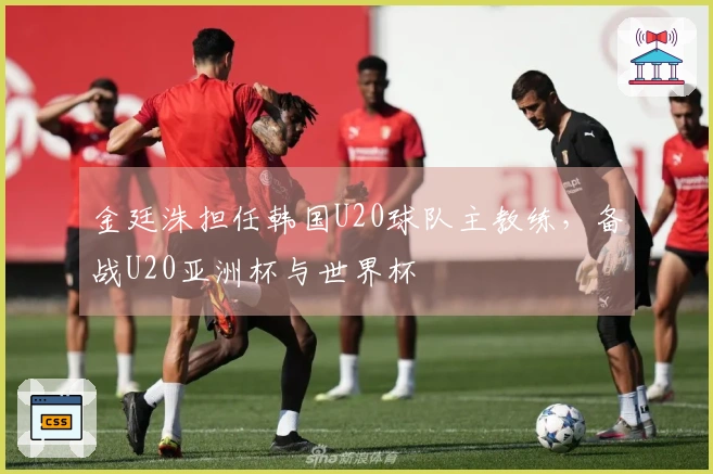 金廷洙担任韩国U20球队主教练，备战U20亚洲杯与世界杯