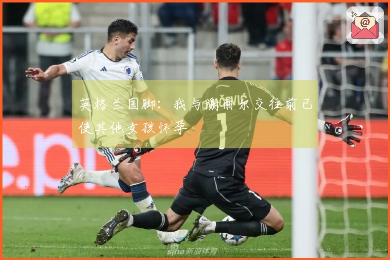 英格兰国脚：我与谢丽尔交往前已使其他女孩怀孕