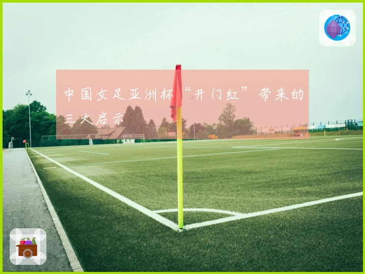 中国女足亚洲杯“开门红”带来的三大启示