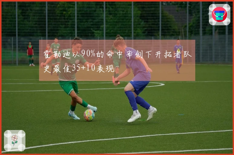 霍勒迪以90%的命中率创下开拓者队史最佳35+10表现