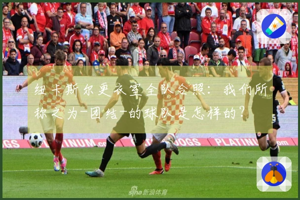 纽卡斯尔更衣室全队合照：我们所称之为-团结-的球队是怎样的？