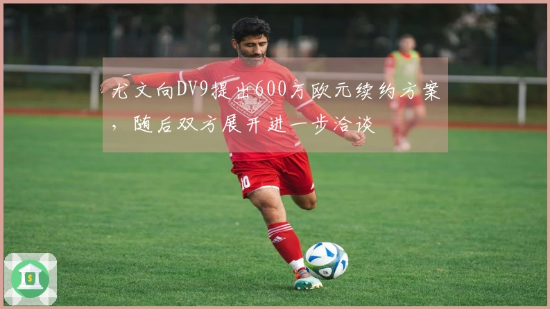 尤文向DV9提出600万欧元续约方案，随后双方展开进一步洽谈