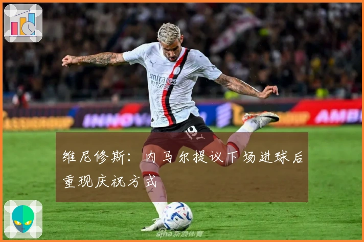 维尼修斯：内马尔提议下场进球后重现庆祝方式