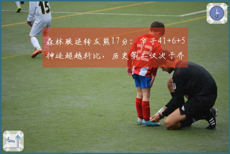 森林狼逆转灰熊17分：华子41+6+5神迹超越科比，历史第二仅次于乔丹