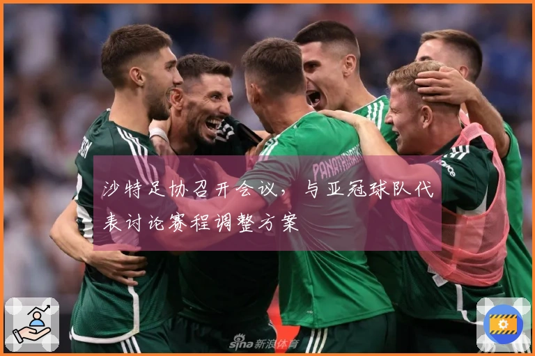 沙特足协召开会议，与亚冠球队代表讨论赛程调整方案