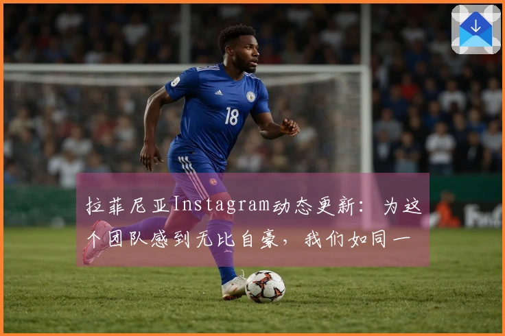 拉菲尼亚Instagram动态更新：为这个团队感到无比自豪，我们如同一家人