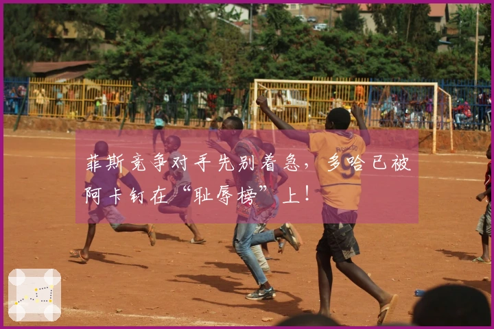 菲斯竞争对手先别着急，多哈已被阿卡钉在“耻辱榜”上！