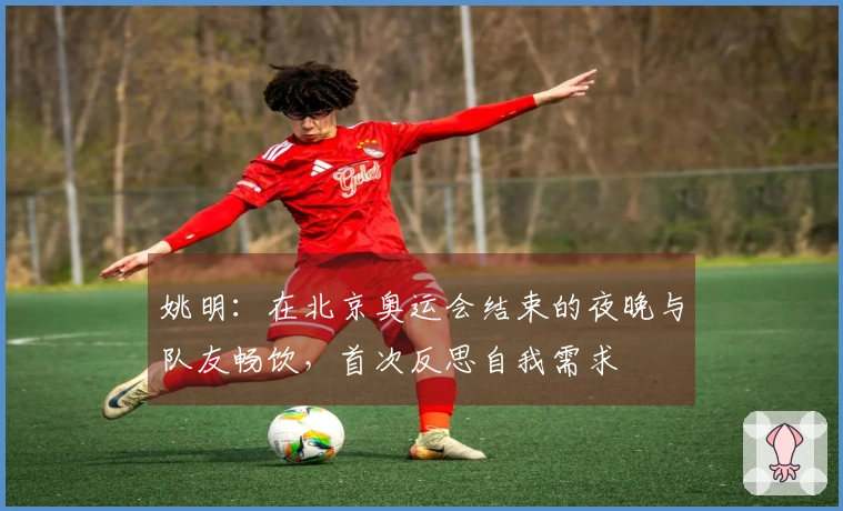 姚明：在北京奥运会结束的夜晚与队友畅饮，首次反思自我需求