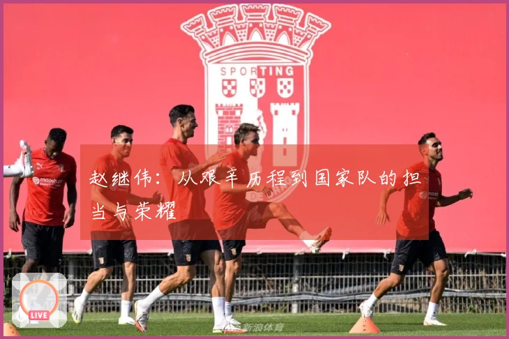 赵继伟：从艰辛历程到国家队的担当与荣耀