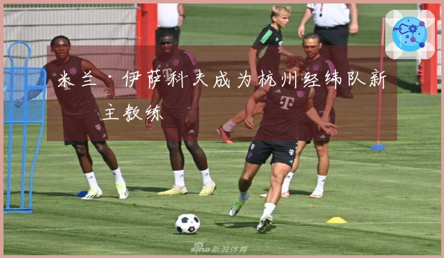 米兰·伊萨科夫成为杭州经纬队新任主教练