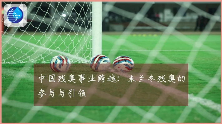 中国残奥事业跨越：米兰冬残奥的参与与引领