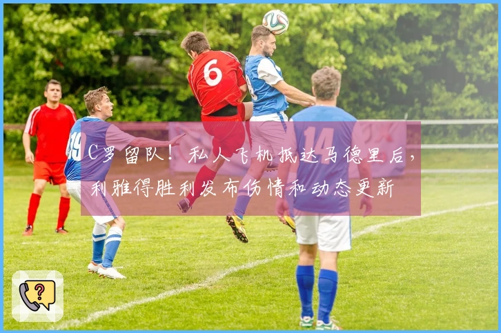 C罗留队！私人飞机抵达马德里后，利雅得胜利发布伤情和动态更新
