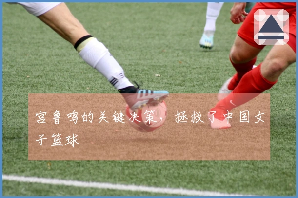 宫鲁鸣的关键决策，拯救了中国女子篮球