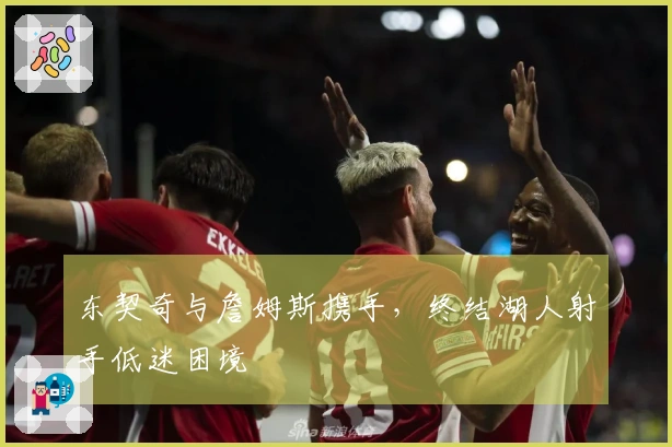 东契奇与詹姆斯携手，终结湖人射手低迷困境