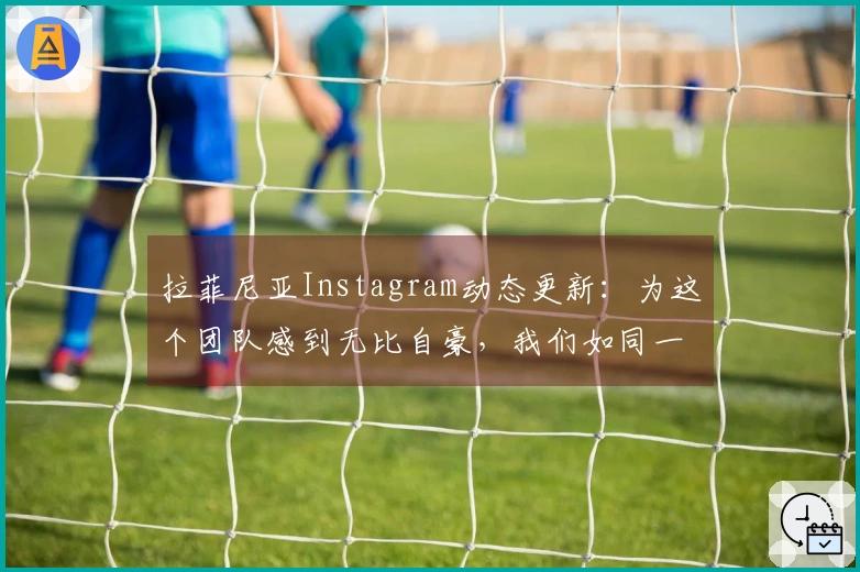 拉菲尼亚Instagram动态更新：为这个团队感到无比自豪，我们如同一家人